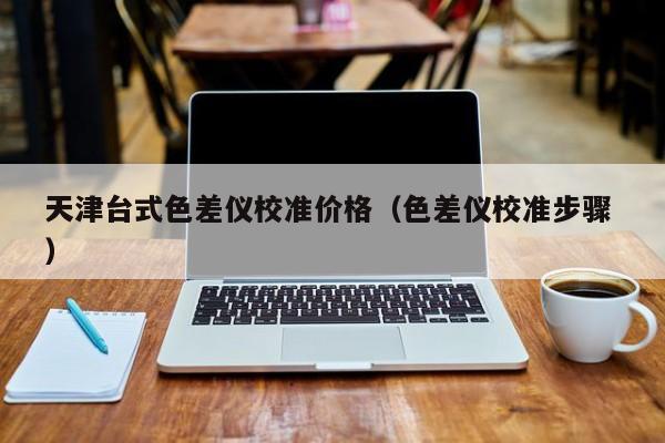 天津臺式色差儀校準(zhǔn)價格（色差儀校準(zhǔn)步驟 ）