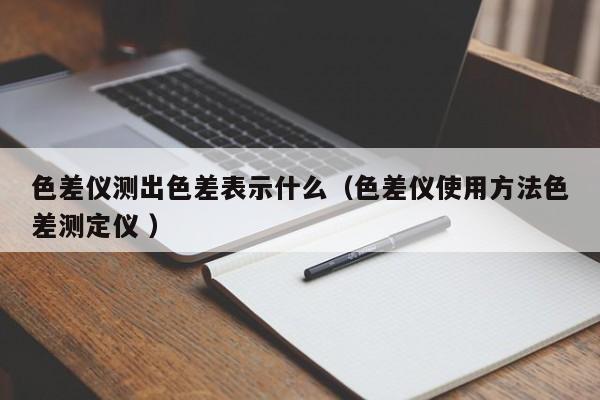 色差儀測(cè)出色差表示什么（色差儀使用方法色差測(cè)定儀 ）