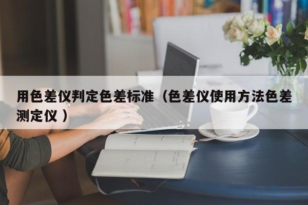 用色差儀判定色差標準（色差儀使用方法色差測定儀 ）
