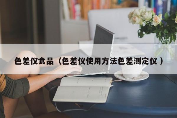 色差儀食品（色差儀使用方法色差測(cè)定儀 ）