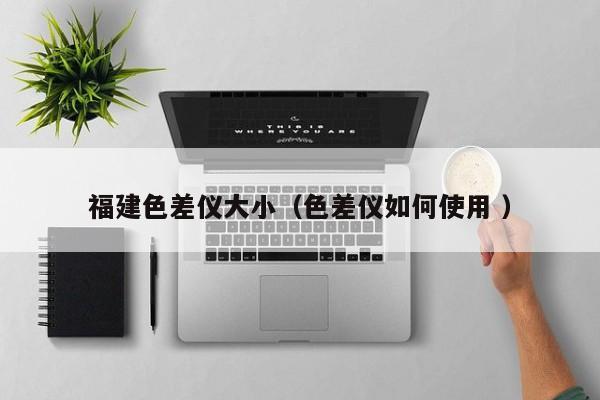 福建色差儀大?。ㄉ顑x如何使用 ）