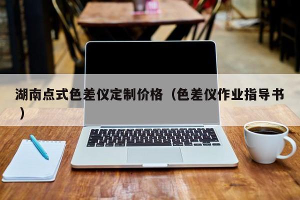 湖南點式色差儀定制價格（色差儀作業(yè)指導書 ）
