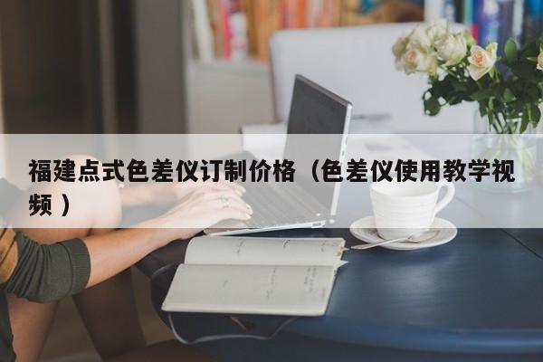 福建點(diǎn)式色差儀訂制價(jià)格（色差儀使用教學(xué)視頻 ）