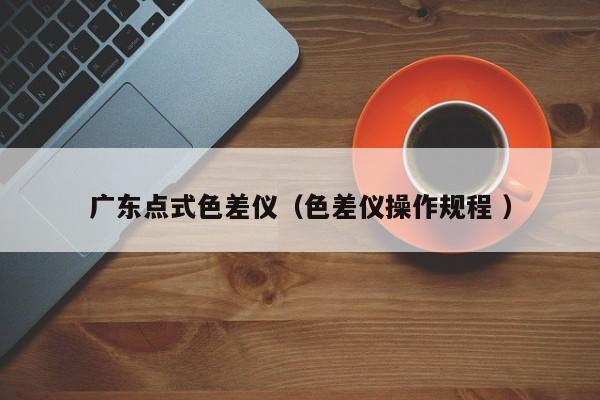 廣東點(diǎn)式色差儀（色差儀操作規(guī)程 ）