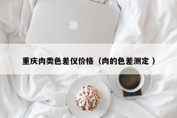 重慶肉類色差儀價(jià)格（肉的色差測定 ）