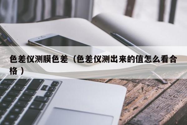 色差儀測(cè)膜色差（色差儀測(cè)出來(lái)的值怎么看合格 ）