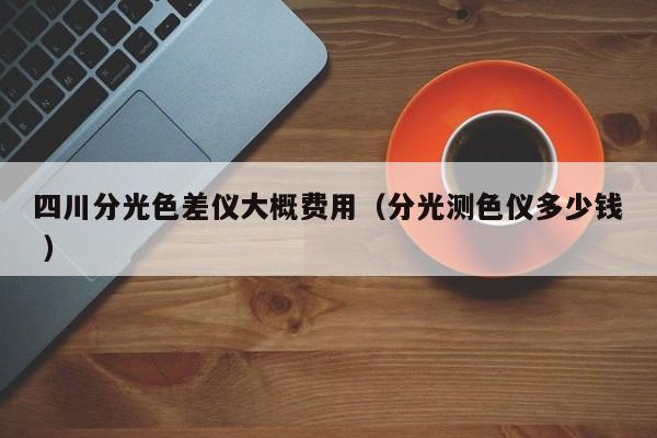 四川分光色差儀大概費(fèi)用（分光測(cè)色儀多少錢 ）