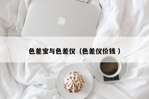 色差寶與色差儀（色差儀價(jià)錢 ）