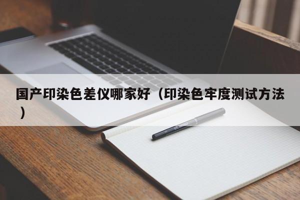 國(guó)產(chǎn)印染色差儀哪家好（印染色牢度測(cè)試方法 ）