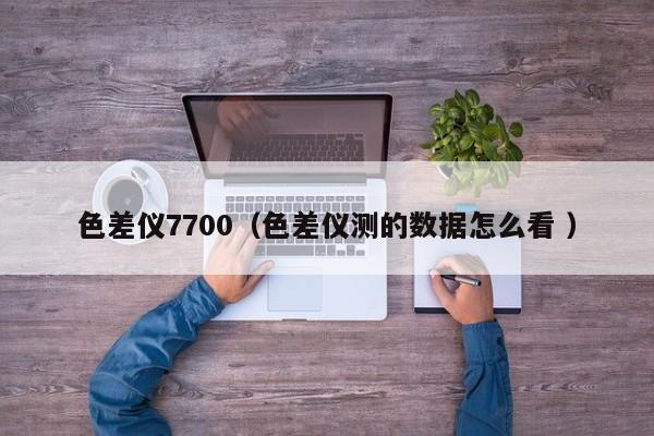 色差儀7700（色差儀測的數(shù)據怎么看 ）