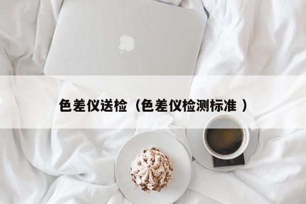 色差儀送檢（色差儀檢測標準 ）