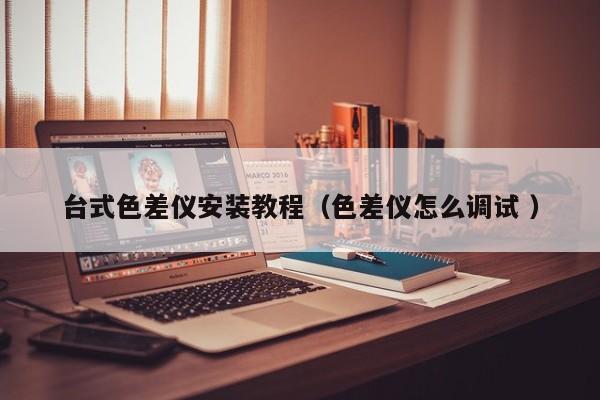 臺式色差儀安裝教程（色差儀怎么調試 ）