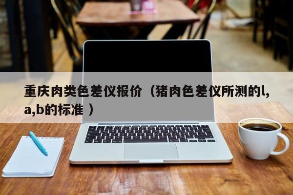 重慶肉類色差儀報價（豬肉色差儀所測的l,a,b的標(biāo)準(zhǔn) ）