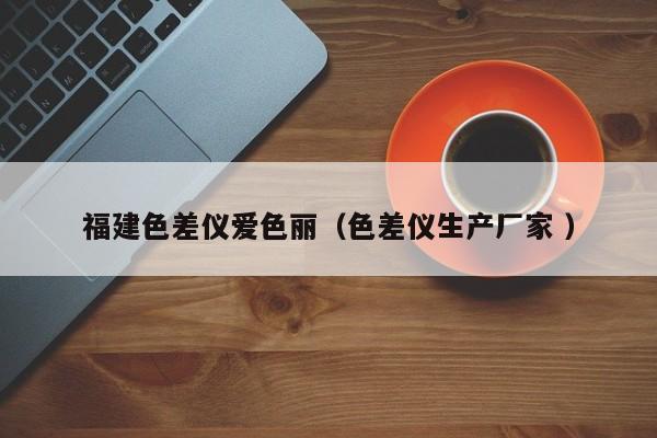 福建色差儀愛色麗（色差儀生產(chǎn)廠家 ）