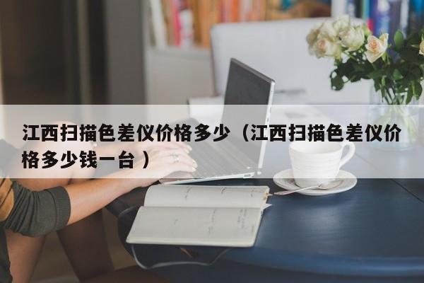 江西掃描色差儀價(jià)格多少（江西掃描色差儀價(jià)格多少錢一臺(tái) ）