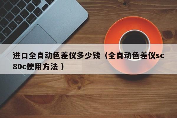 進(jìn)口全自動色差儀多少錢（全自動色差儀sc80c使用方法 ）