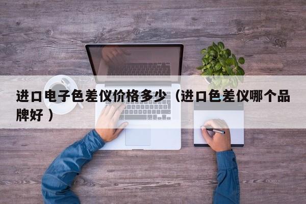進(jìn)口電子色差儀價(jià)格多少（進(jìn)口色差儀哪個品牌好 ）