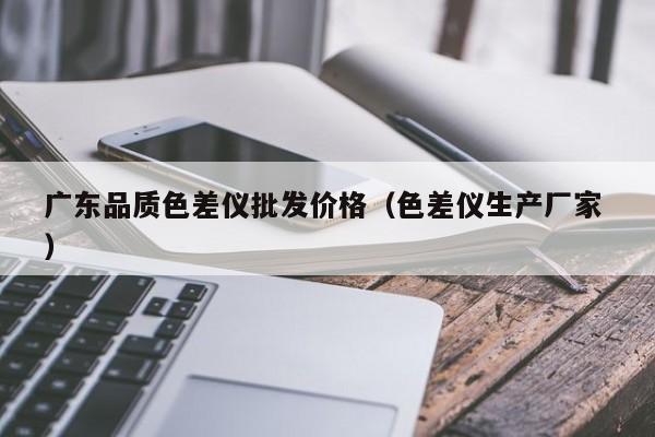 廣東品質(zhì)色差儀批發(fā)價(jià)格（色差儀生產(chǎn)廠(chǎng)家 ）