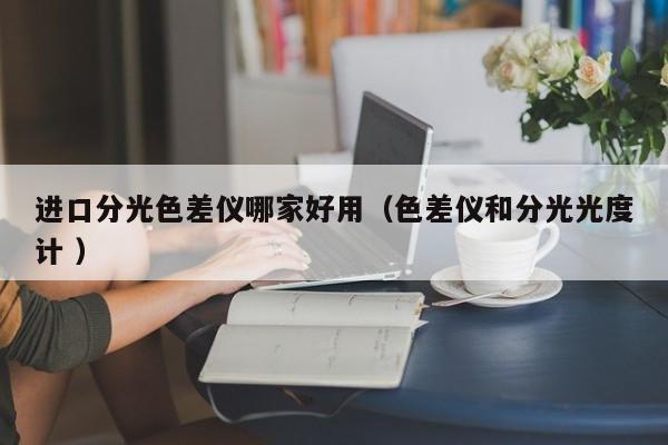 進(jìn)口分光色差儀哪家好用（色差儀和分光光度計 ）