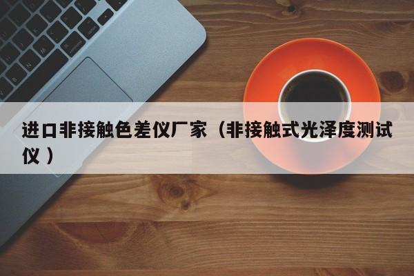 進(jìn)口非接觸色差儀廠(chǎng)家（非接觸式光澤度測(cè)試儀 ）