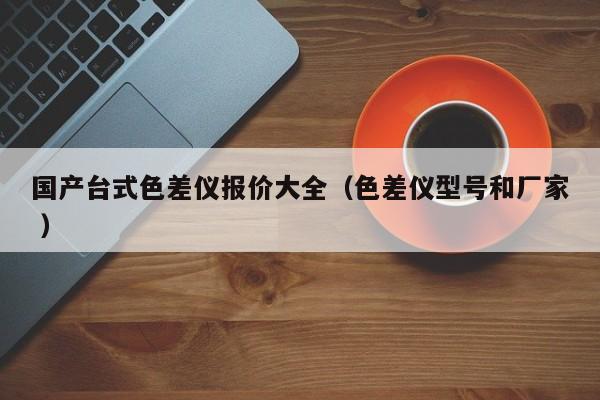 國產(chǎn)臺(tái)式色差儀報(bào)價(jià)大全（色差儀型號(hào)和廠家 ）