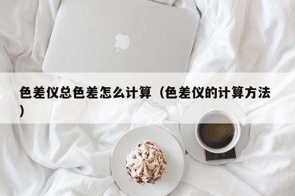 色差儀總色差怎么計算（色差儀的計算方法 ）