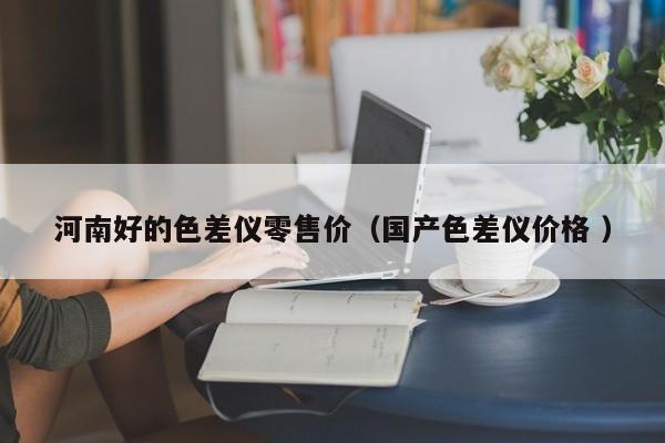 河南好的色差儀零售價(jià)（國產(chǎn)色差儀價(jià)格 ）
