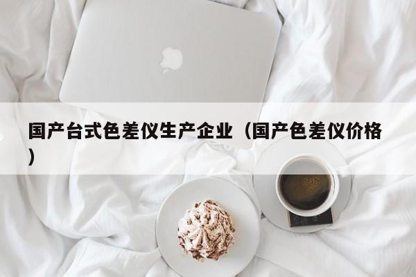 國產(chǎn)臺(tái)式色差儀生產(chǎn)企業(yè)（國產(chǎn)色差儀價(jià)格 ）