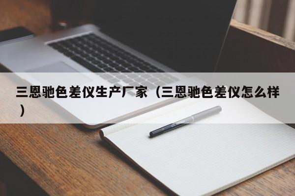 三恩馳色差儀生產(chǎn)廠家（三恩馳色差儀怎么樣 ）