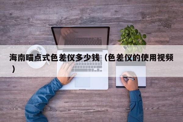 海南瞄點(diǎn)式色差儀多少錢（色差儀的使用視頻 ）