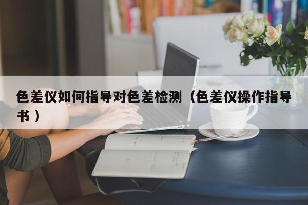 色差儀如何指導(dǎo)對色差檢測（色差儀操作指導(dǎo)書 ）