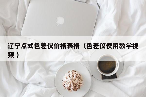遼寧點(diǎn)式色差儀價格表格（色差儀使用教學(xué)視頻 ）