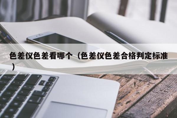 色差儀色差看哪個（色差儀色差合格判定標(biāo)準(zhǔn) ）