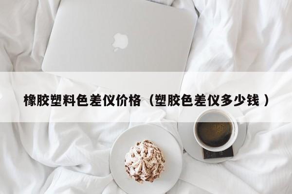 橡膠塑料色差儀價(jià)格（塑膠色差儀多少錢(qián) ）