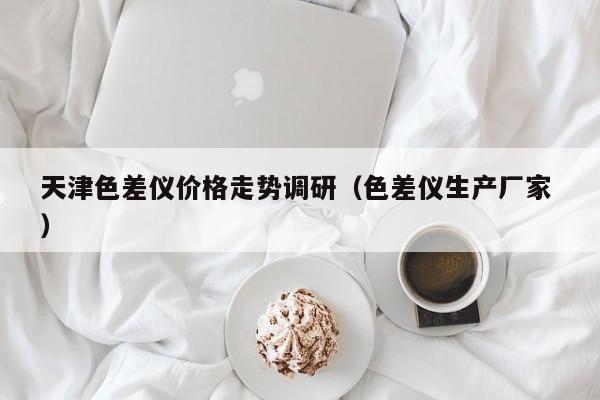 天津色差儀價格走勢調研（色差儀生產(chǎn)廠家 ）