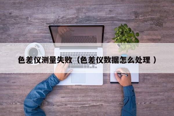 色差儀測量失?。ㄉ顑x數據怎么處理 ）