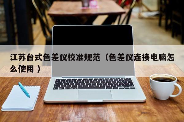江蘇臺式色差儀校準規(guī)范（色差儀連接電腦怎么使用 ）