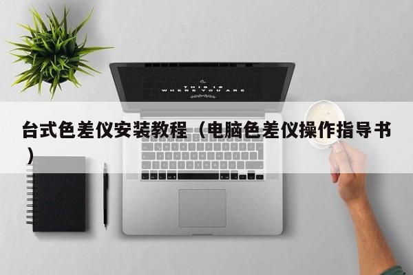臺式色差儀安裝教程（電腦色差儀操作指導書 ）