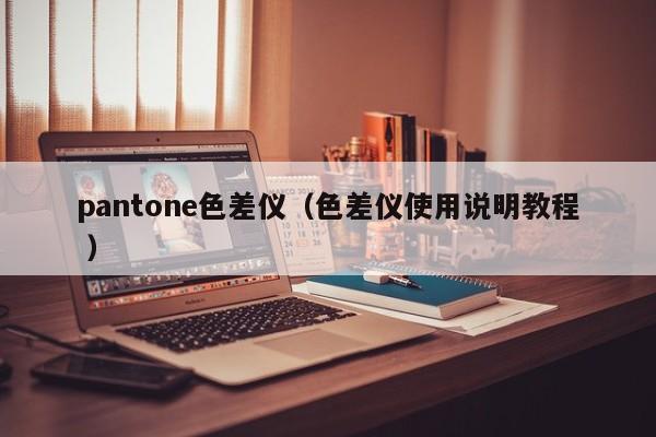 pantone色差儀（色差儀使用說(shuō)明教程 ）