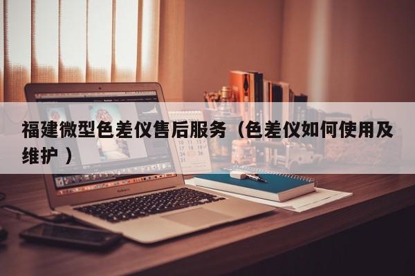 福建微型色差儀售后服務(wù)（色差儀如何使用及維護 ）