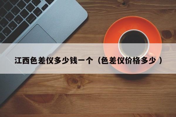 江西色差儀多少錢(qián)一個(gè)（色差儀價(jià)格多少 ）