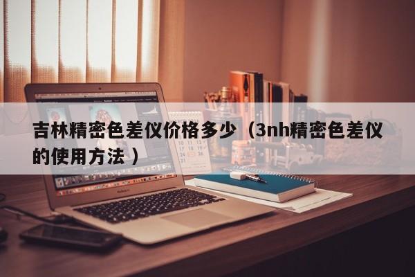 吉林精密色差儀價格多少（3nh精密色差儀的使用方法 ）