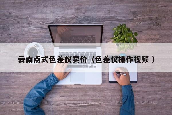 云南點(diǎn)式色差儀賣價(jià)（色差儀操作視頻 ）
