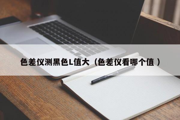 色差儀測黑色L值大（色差儀看哪個(gè)值 ）