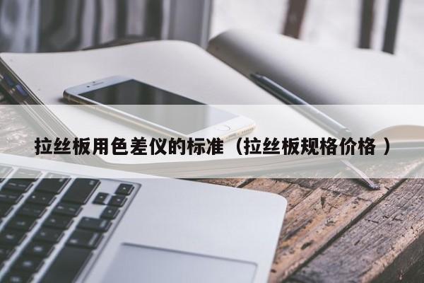 拉絲板用色差儀的標(biāo)準(zhǔn)（拉絲板規(guī)格價格 ）