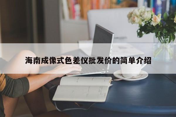 海南成像式色差儀批發(fā)價(jià)的簡單介紹