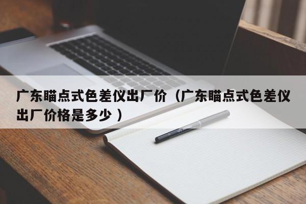 廣東瞄點(diǎn)式色差儀出廠價(jià)（廣東瞄點(diǎn)式色差儀出廠價(jià)格是多少 ）