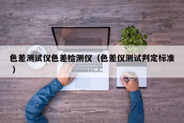 色差測試儀色差檢測儀（色差儀測試判定標(biāo)準(zhǔn) ）
