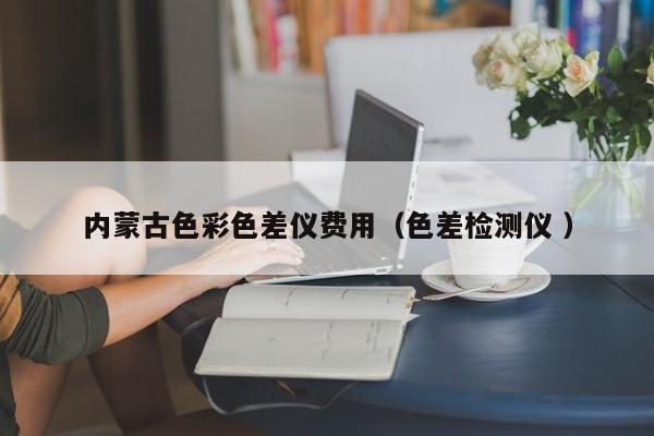內(nèi)蒙古色彩色差儀費(fèi)用（色差檢測儀 ）