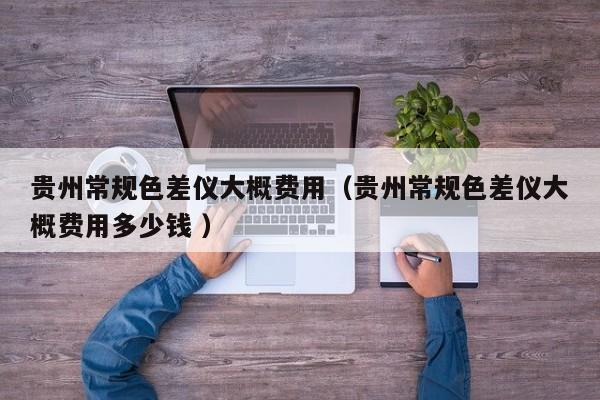 貴州常規(guī)色差儀大概費(fèi)用（貴州常規(guī)色差儀大概費(fèi)用多少錢(qián) ）